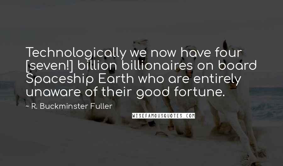 R. Buckminster Fuller Quotes: Technologically we now have four [seven!] billion billionaires on board Spaceship Earth who are entirely unaware of their good fortune.
