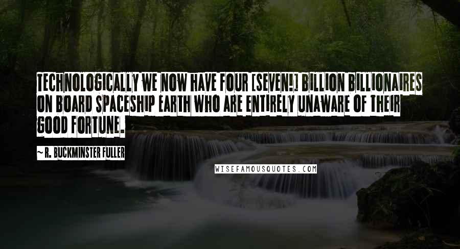 R. Buckminster Fuller Quotes: Technologically we now have four [seven!] billion billionaires on board Spaceship Earth who are entirely unaware of their good fortune.