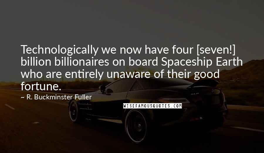 R. Buckminster Fuller Quotes: Technologically we now have four [seven!] billion billionaires on board Spaceship Earth who are entirely unaware of their good fortune.