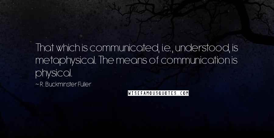 R. Buckminster Fuller Quotes: That which is communicated, i.e., understood, is metaphysical. The means of communication is physical.