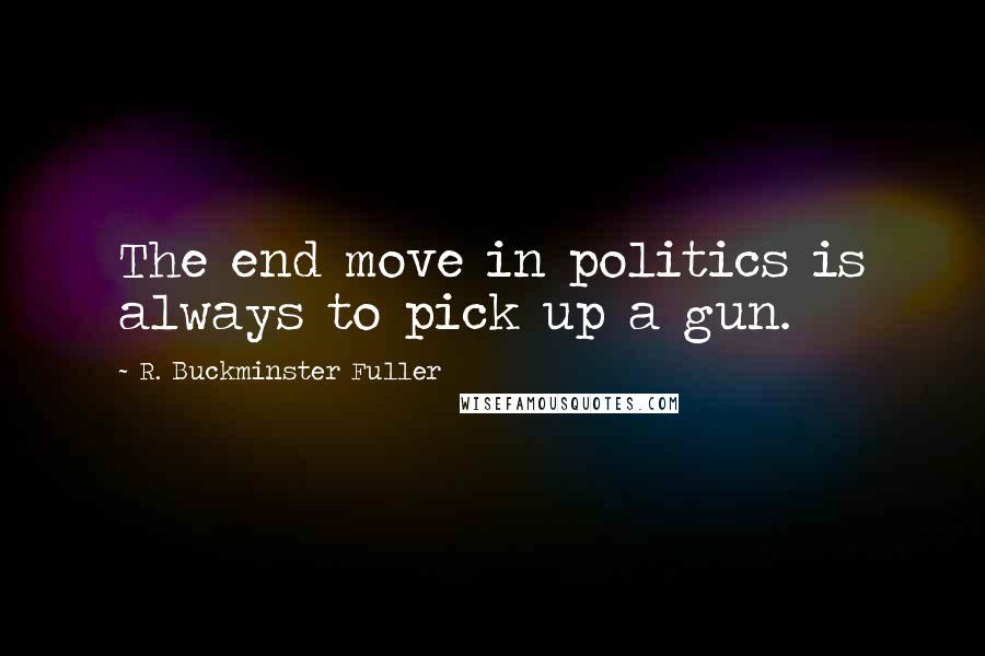 R. Buckminster Fuller Quotes: The end move in politics is always to pick up a gun.