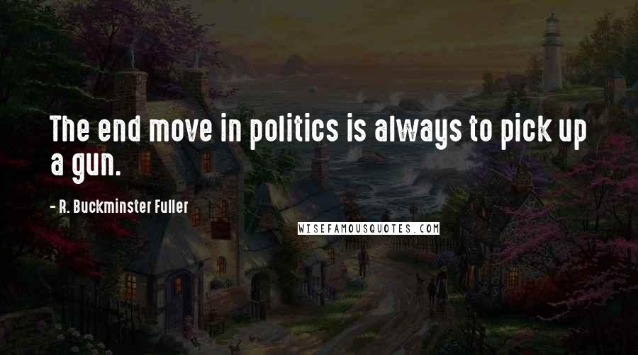 R. Buckminster Fuller Quotes: The end move in politics is always to pick up a gun.