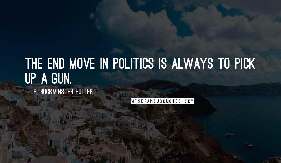 R. Buckminster Fuller Quotes: The end move in politics is always to pick up a gun.