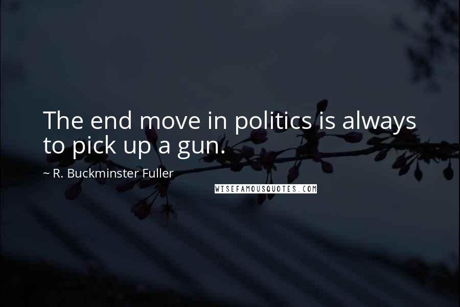 R. Buckminster Fuller Quotes: The end move in politics is always to pick up a gun.