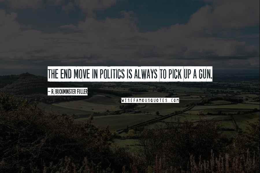 R. Buckminster Fuller Quotes: The end move in politics is always to pick up a gun.