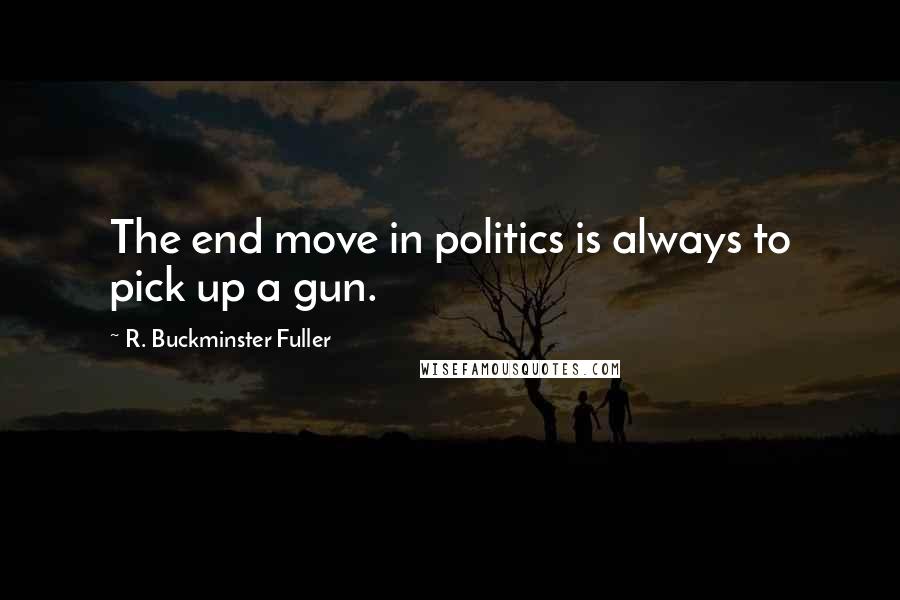 R. Buckminster Fuller Quotes: The end move in politics is always to pick up a gun.
