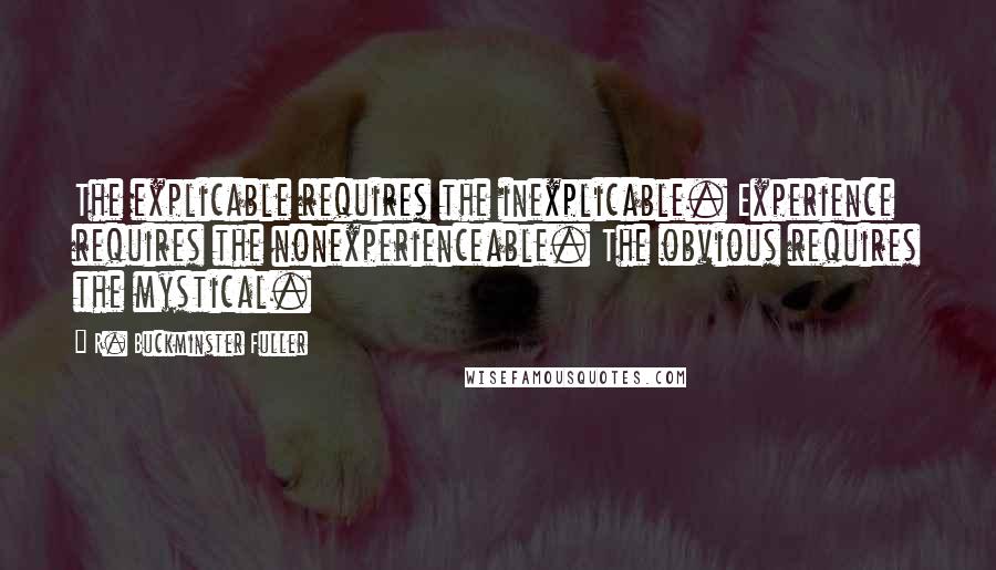 R. Buckminster Fuller Quotes: The explicable requires the inexplicable. Experience requires the nonexperienceable. The obvious requires the mystical.