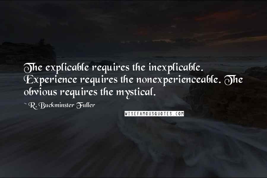 R. Buckminster Fuller Quotes: The explicable requires the inexplicable. Experience requires the nonexperienceable. The obvious requires the mystical.