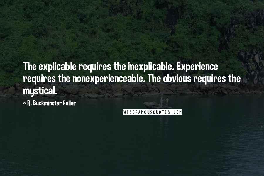 R. Buckminster Fuller Quotes: The explicable requires the inexplicable. Experience requires the nonexperienceable. The obvious requires the mystical.