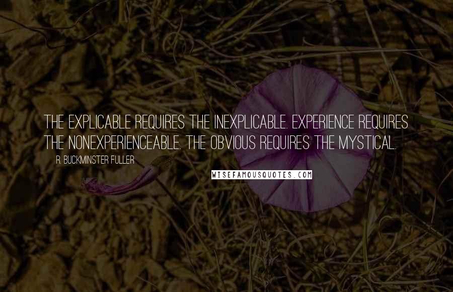 R. Buckminster Fuller Quotes: The explicable requires the inexplicable. Experience requires the nonexperienceable. The obvious requires the mystical.