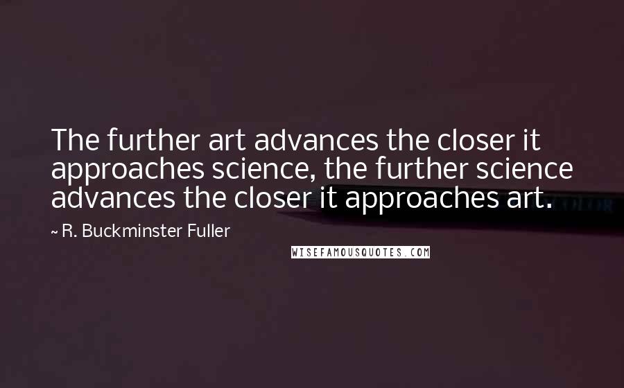 R. Buckminster Fuller Quotes: The further art advances the closer it approaches science, the further science advances the closer it approaches art.