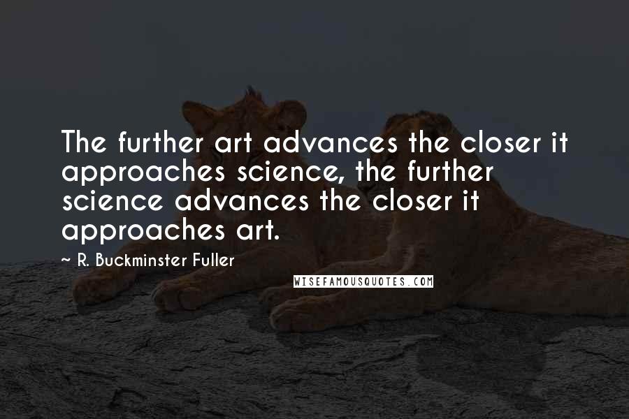 R. Buckminster Fuller Quotes: The further art advances the closer it approaches science, the further science advances the closer it approaches art.