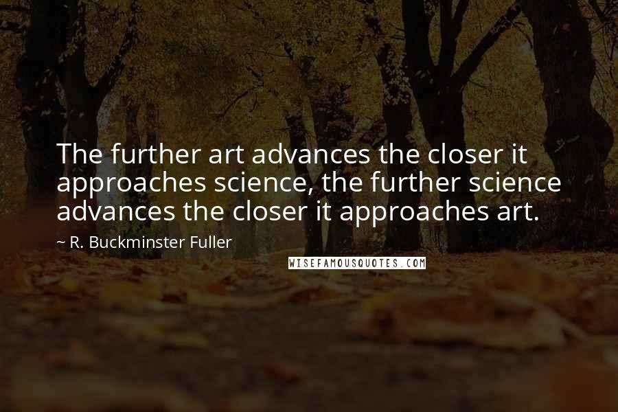 R. Buckminster Fuller Quotes: The further art advances the closer it approaches science, the further science advances the closer it approaches art.