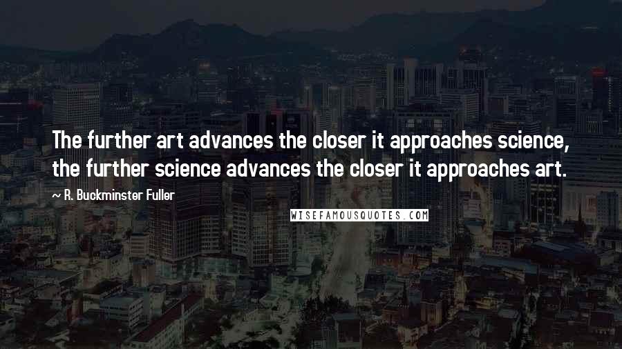 R. Buckminster Fuller Quotes: The further art advances the closer it approaches science, the further science advances the closer it approaches art.