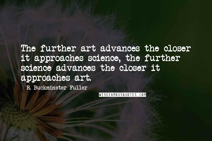 R. Buckminster Fuller Quotes: The further art advances the closer it approaches science, the further science advances the closer it approaches art.