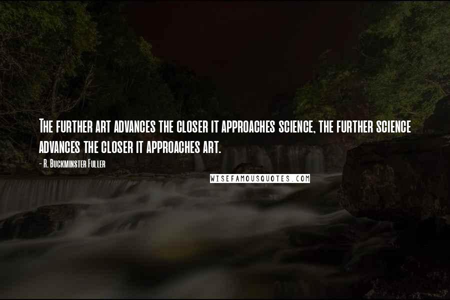R. Buckminster Fuller Quotes: The further art advances the closer it approaches science, the further science advances the closer it approaches art.