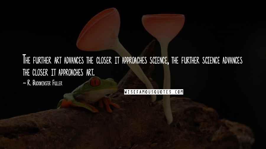 R. Buckminster Fuller Quotes: The further art advances the closer it approaches science, the further science advances the closer it approaches art.
