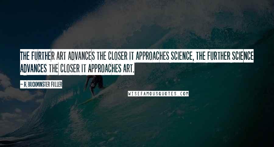 R. Buckminster Fuller Quotes: The further art advances the closer it approaches science, the further science advances the closer it approaches art.