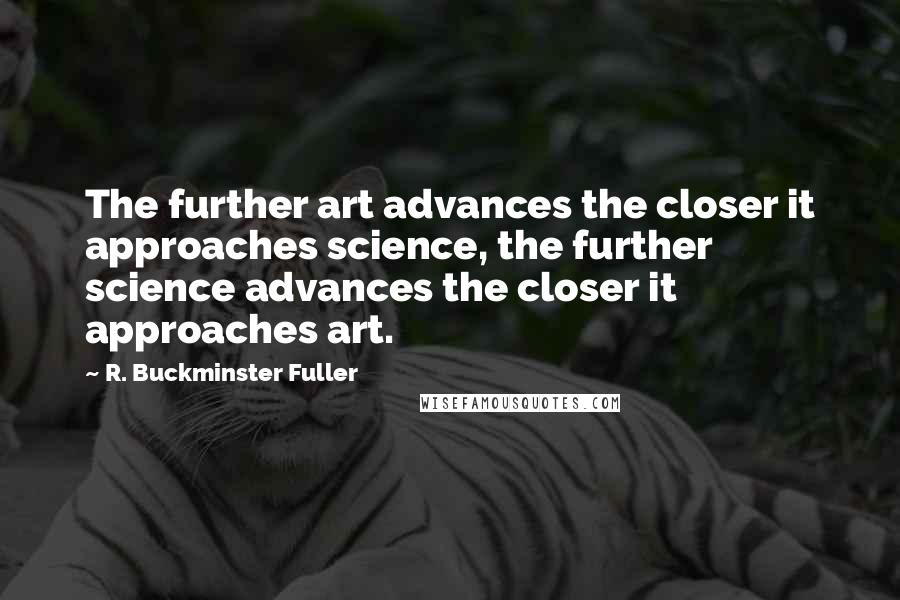 R. Buckminster Fuller Quotes: The further art advances the closer it approaches science, the further science advances the closer it approaches art.
