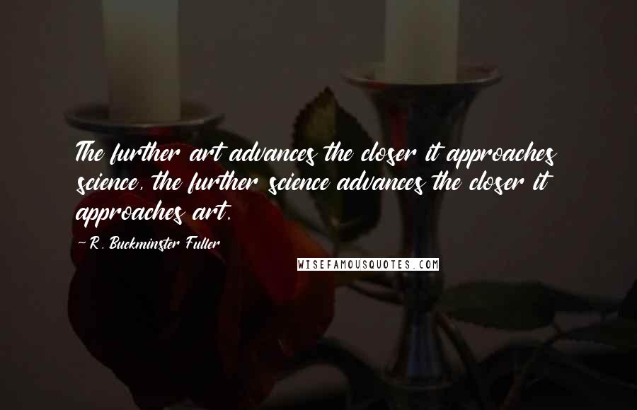 R. Buckminster Fuller Quotes: The further art advances the closer it approaches science, the further science advances the closer it approaches art.