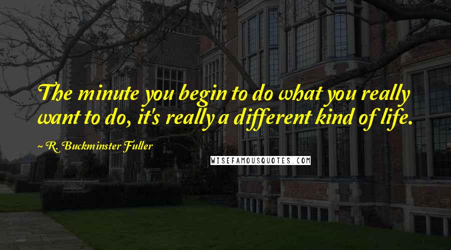 R. Buckminster Fuller Quotes: The minute you begin to do what you really want to do, it's really a different kind of life.