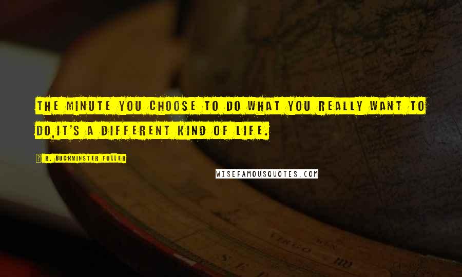 R. Buckminster Fuller Quotes: The minute you choose to do what you really want to do,it's a different kind of life.