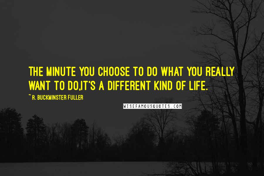 R. Buckminster Fuller Quotes: The minute you choose to do what you really want to do,it's a different kind of life.