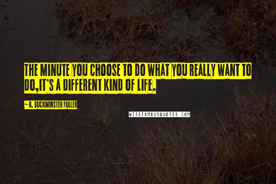 R. Buckminster Fuller Quotes: The minute you choose to do what you really want to do,it's a different kind of life.