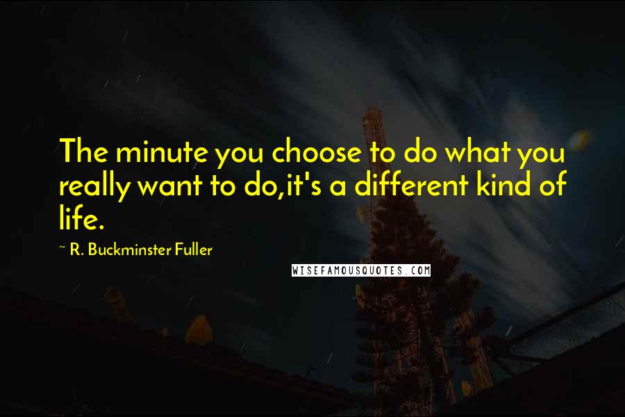 R. Buckminster Fuller Quotes: The minute you choose to do what you really want to do,it's a different kind of life.