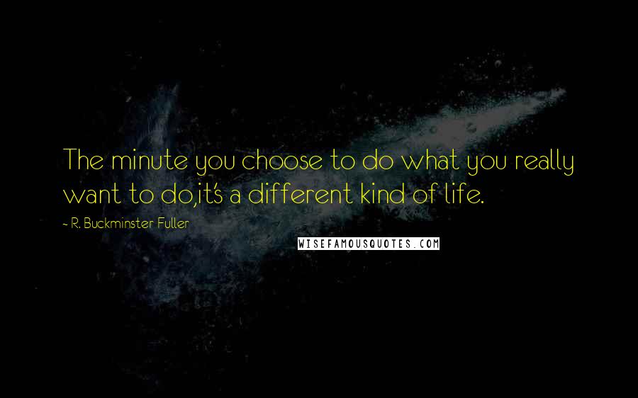 R. Buckminster Fuller Quotes: The minute you choose to do what you really want to do,it's a different kind of life.