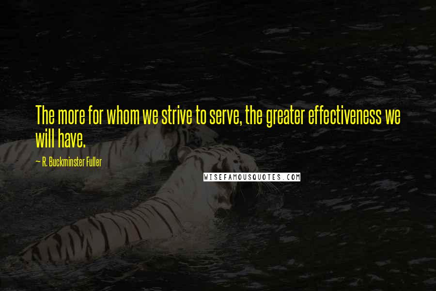 R. Buckminster Fuller Quotes: The more for whom we strive to serve, the greater effectiveness we will have.