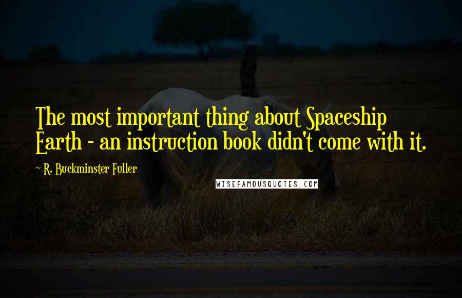 R. Buckminster Fuller Quotes: The most important thing about Spaceship Earth - an instruction book didn't come with it.