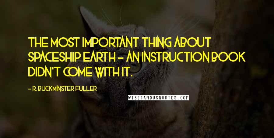 R. Buckminster Fuller Quotes: The most important thing about Spaceship Earth - an instruction book didn't come with it.