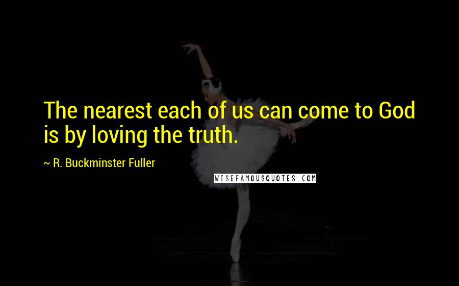R. Buckminster Fuller Quotes: The nearest each of us can come to God is by loving the truth.