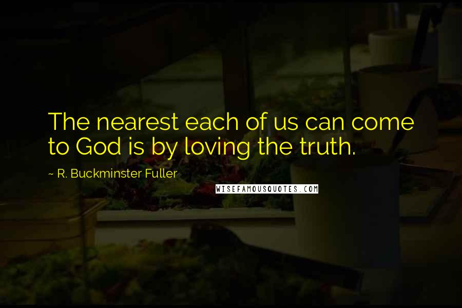R. Buckminster Fuller Quotes: The nearest each of us can come to God is by loving the truth.
