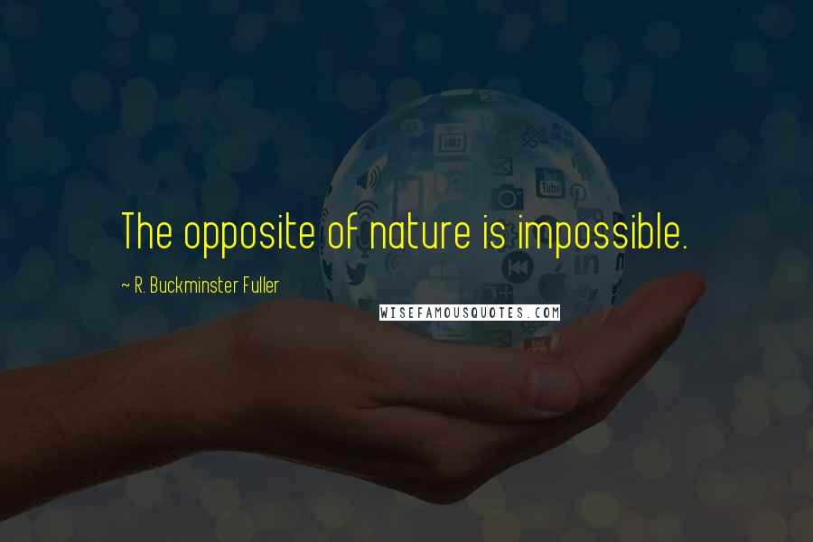 R. Buckminster Fuller Quotes: The opposite of nature is impossible.