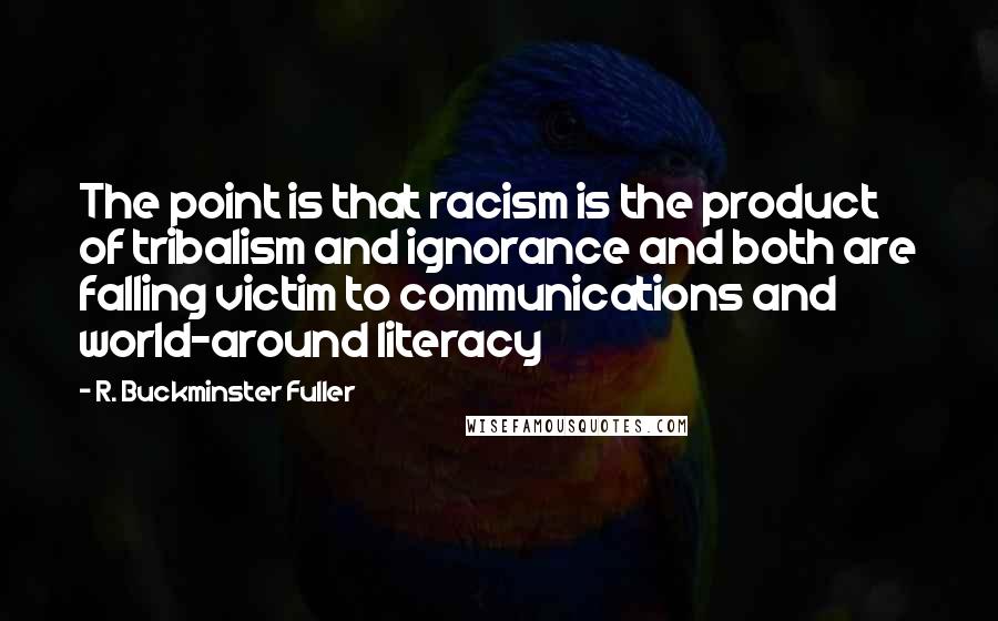 R. Buckminster Fuller Quotes: The point is that racism is the product of tribalism and ignorance and both are falling victim to communications and world-around literacy
