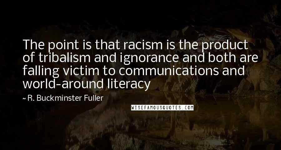 R. Buckminster Fuller Quotes: The point is that racism is the product of tribalism and ignorance and both are falling victim to communications and world-around literacy