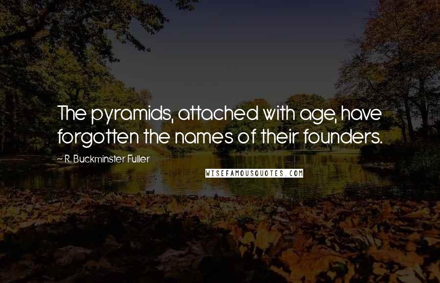 R. Buckminster Fuller Quotes: The pyramids, attached with age, have forgotten the names of their founders.