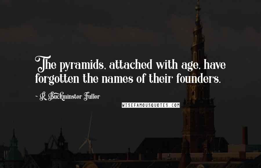 R. Buckminster Fuller Quotes: The pyramids, attached with age, have forgotten the names of their founders.
