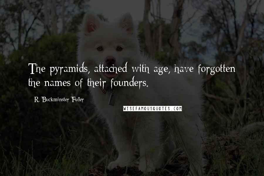 R. Buckminster Fuller Quotes: The pyramids, attached with age, have forgotten the names of their founders.