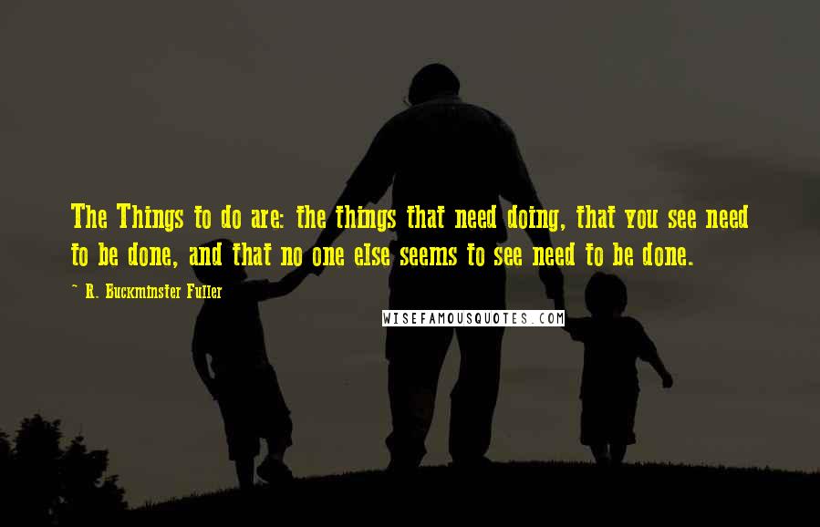 R. Buckminster Fuller Quotes: The Things to do are: the things that need doing, that you see need to be done, and that no one else seems to see need to be done.