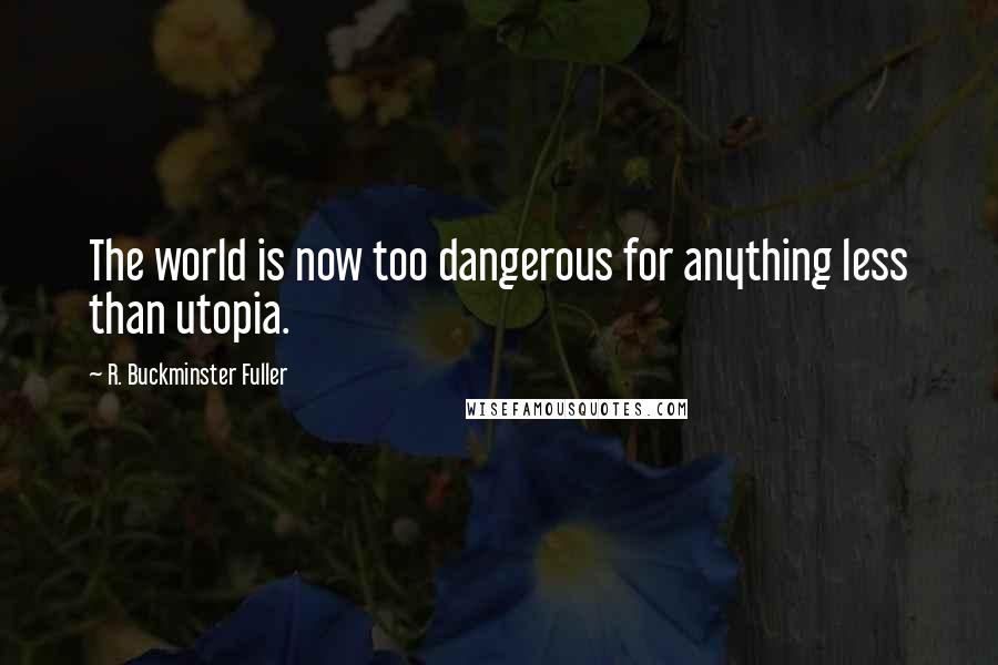 R. Buckminster Fuller Quotes: The world is now too dangerous for anything less than utopia.