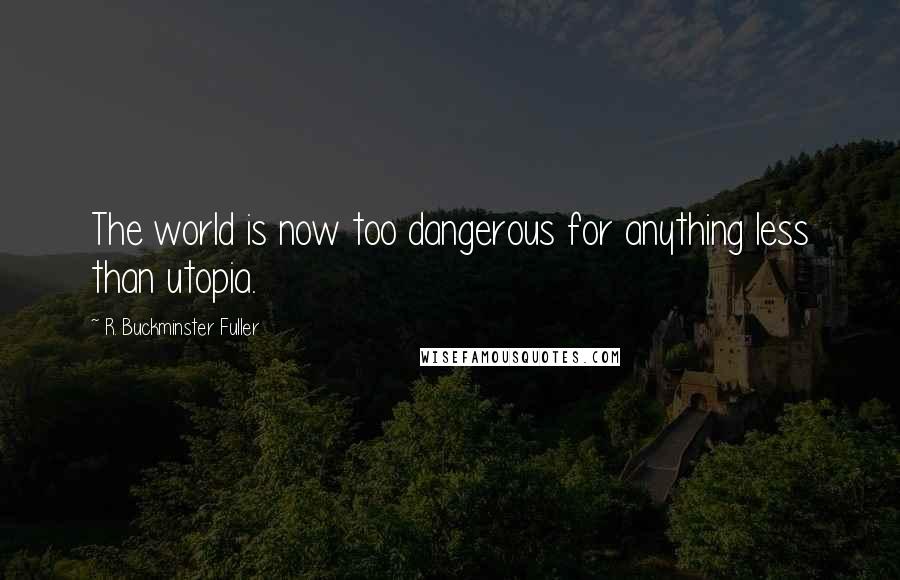 R. Buckminster Fuller Quotes: The world is now too dangerous for anything less than utopia.