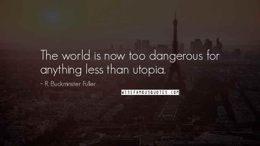 R. Buckminster Fuller Quotes: The world is now too dangerous for anything less than utopia.