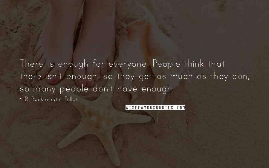 R. Buckminster Fuller Quotes: There is enough for everyone. People think that there isn't enough, so they get as much as they can, so many people don't have enough.