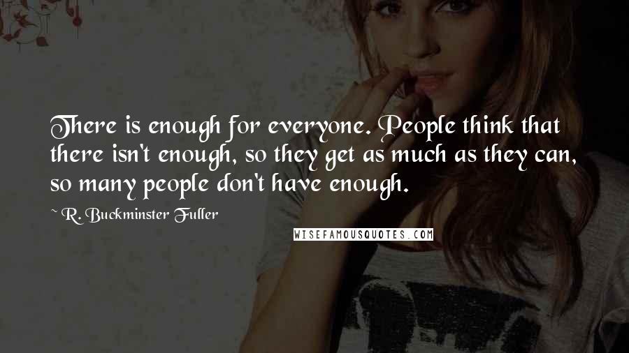 R. Buckminster Fuller Quotes: There is enough for everyone. People think that there isn't enough, so they get as much as they can, so many people don't have enough.