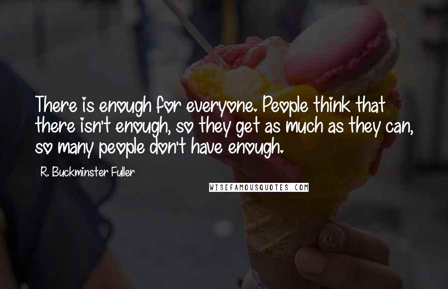 R. Buckminster Fuller Quotes: There is enough for everyone. People think that there isn't enough, so they get as much as they can, so many people don't have enough.