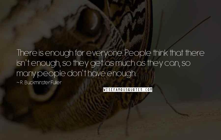 R. Buckminster Fuller Quotes: There is enough for everyone. People think that there isn't enough, so they get as much as they can, so many people don't have enough.
