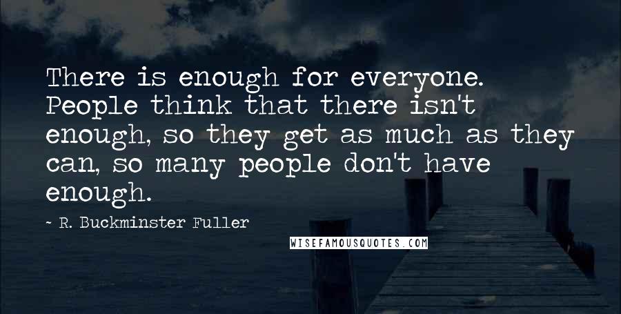 R. Buckminster Fuller Quotes: There is enough for everyone. People think that there isn't enough, so they get as much as they can, so many people don't have enough.